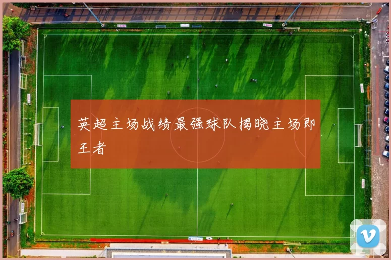 英超主场战绩最强球队揭晓主场即王者