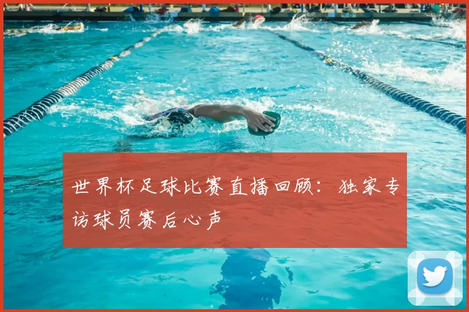 世界杯足球比赛直播回顾：独家专访球员赛后心声