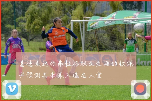 基德表达对弗拉格职业生涯的钦佩并预测其未来入选名人堂