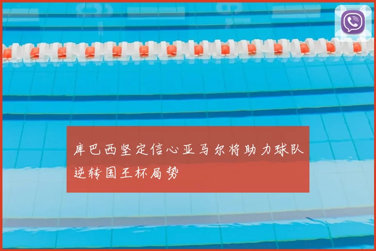 库巴西坚定信心亚马尔将助力球队逆转国王杯局势