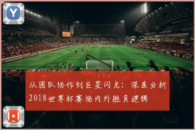 从团队协作到巨星闪光:深度分析2018世界杯赛场内外胜负逻辑