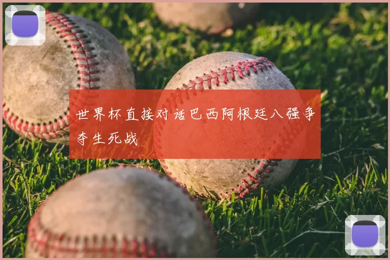 世界杯直接对话巴西阿根廷八强争夺生死战