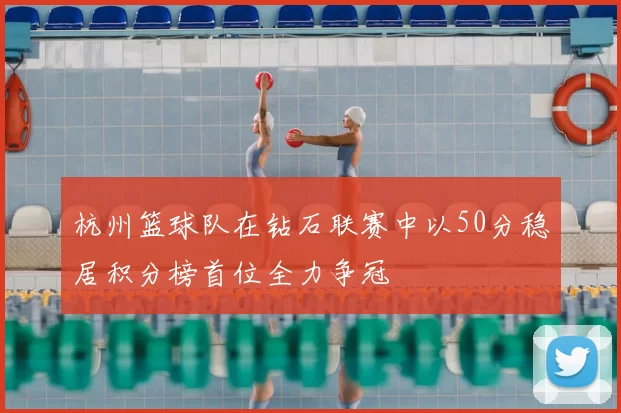 杭州篮球队在钻石联赛中以50分稳居积分榜首位全力争冠