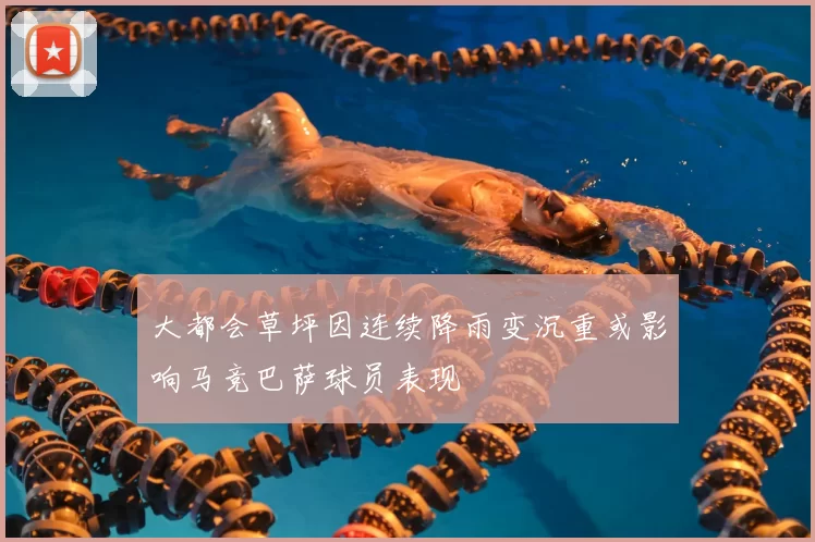 大都会草坪因连续降雨变沉重或影响马竞巴萨球员表现