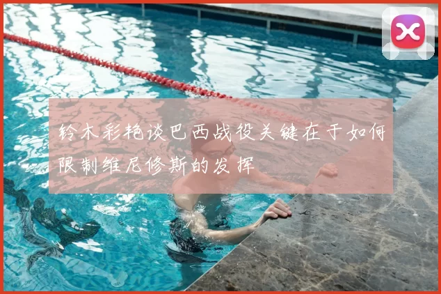 铃木彩艳谈巴西战役关键在于如何限制维尼修斯的发挥