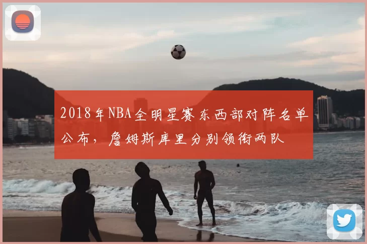 2018年NBA全明星赛东西部对阵名单公布，詹姆斯库里分别领衔两队