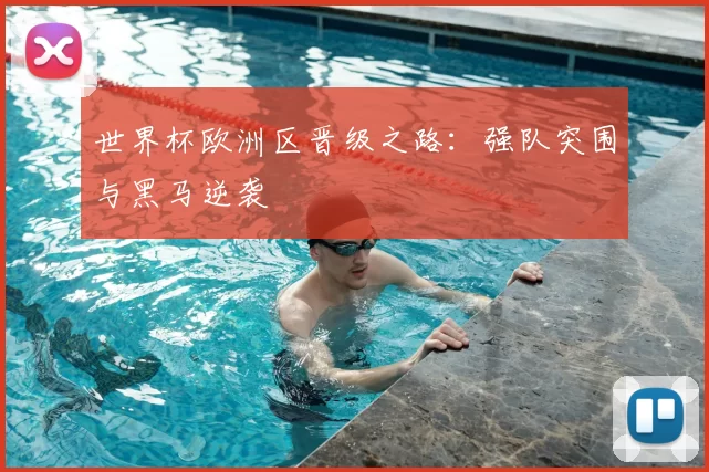 世界杯欧洲区晋级之路:强队突围与黑马逆袭