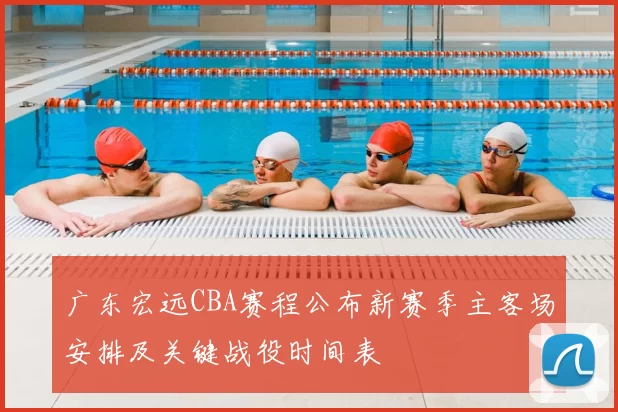 广东宏远CBA赛程公布新赛季主客场安排及关键战役时间表