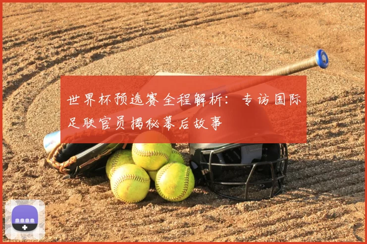 世界杯预选赛全程解析:专访国际足联官员揭秘幕后故事