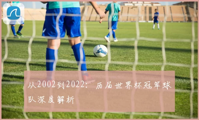 从2002到2022：历届世界杯冠军球队深度解析