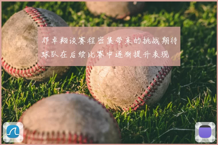 邓卓翔谈赛程密集带来的挑战期待球队在后续比赛中逐渐提升表现