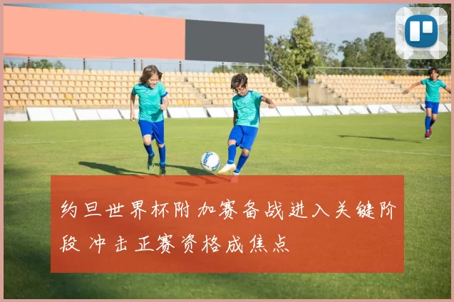 约旦世界杯附加赛备战进入关键阶段 冲击正赛资格成焦点