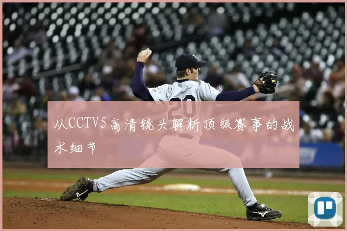 从CCTV5高清镜头解析顶级赛事的战术细节