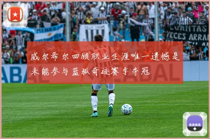 威尔希尔回顾职业生涯唯一遗憾是未能参与蓝狐奇迹赛季夺冠