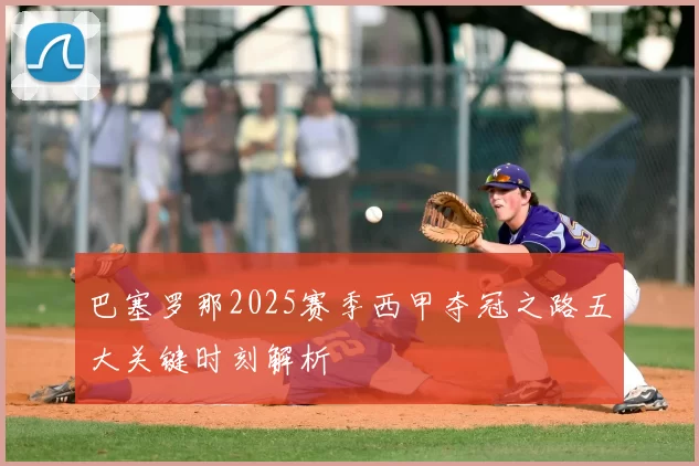 巴塞罗那2025赛季西甲夺冠之路五大关键时刻解析