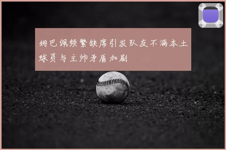 姆巴佩频繁缺席引发队友不满本土球员与主帅矛盾加剧