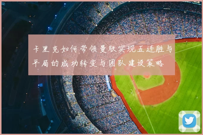 卡里克如何带领曼联实现五连胜与平局的成功转变与团队建设策略
