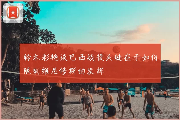 铃木彩艳谈巴西战役关键在于如何限制维尼修斯的发挥
