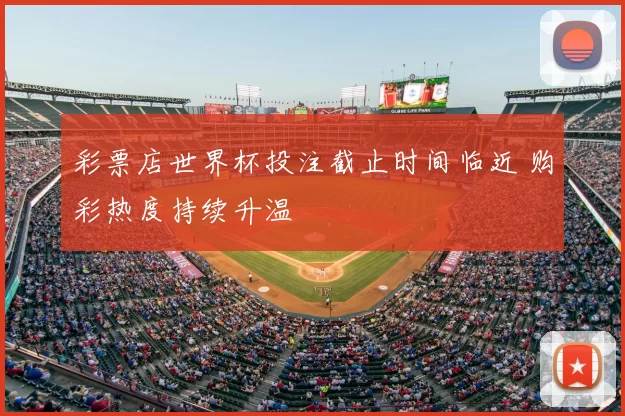 彩票店世界杯投注截止时间临近 购彩热度持续升温