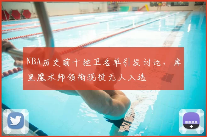 NBA历史前十控卫名单引发讨论，库里魔术师领衔现役无人入选