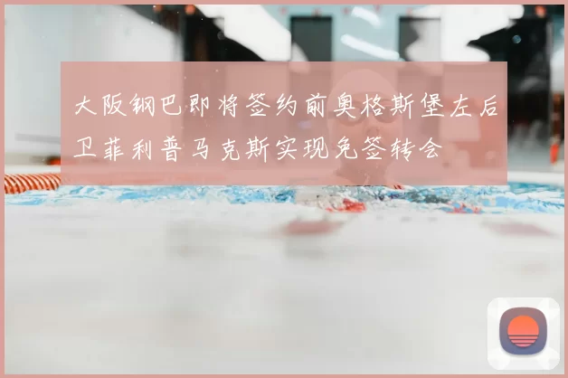 大阪钢巴即将签约前奥格斯堡左后卫菲利普马克斯实现免签转会