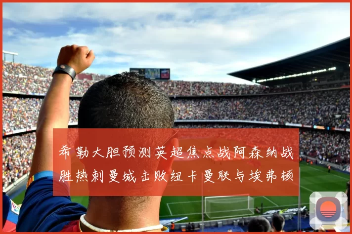 希勒大胆预测英超焦点战阿森纳战胜热刺曼城击败纽卡曼联与埃弗顿握手言和