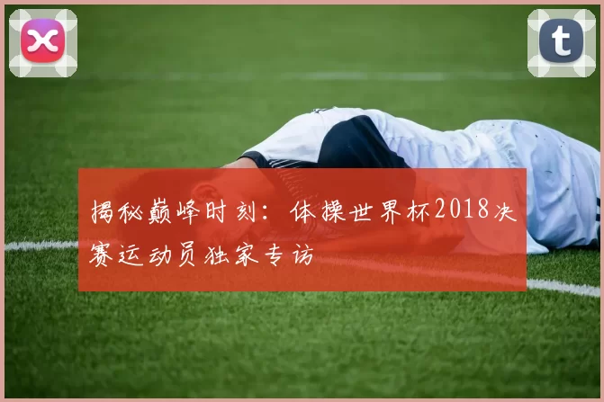 揭秘巅峰时刻：体操世界杯2018决赛运动员独家专访
