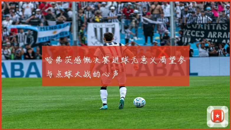 哈弗茨感慨决赛进球无意义渴望参与点球大战的心声
