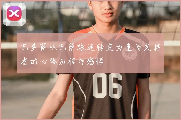巴多萨从巴萨球迷转变为皇马支持者的心路历程与感悟