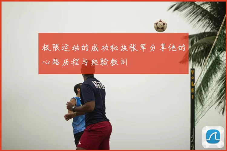 极限运动的成功秘诀张军分享他的心路历程与经验教训