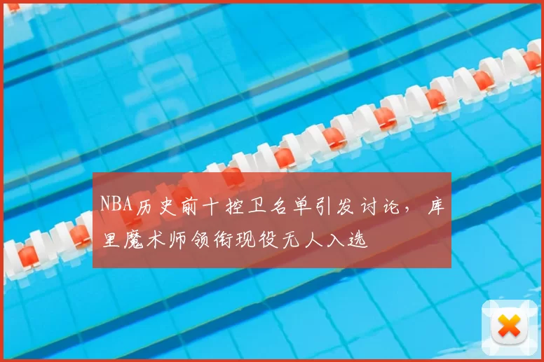 NBA历史前十控卫名单引发讨论，库里魔术师领衔现役无人入选