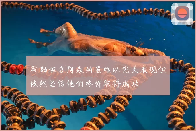 希勒坦言阿森纳虽难以完美表现但依然坚信他们终将取得成功