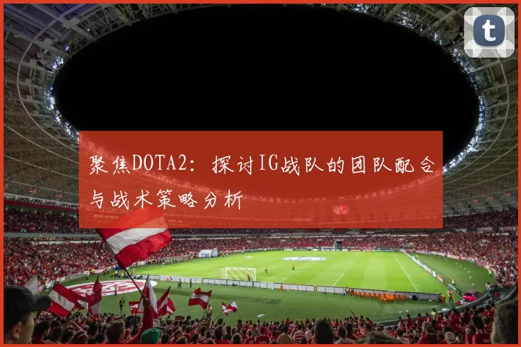 聚焦DOTA2:探讨IG战队的团队配合与战术策略分析