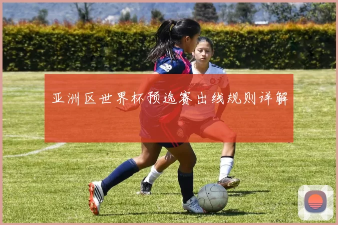 亚洲区世界杯预选赛出线规则详解