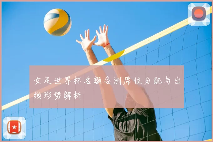 女足世界杯名额各洲席位分配与出线形势解析