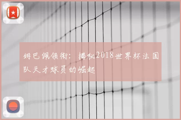 姆巴佩领衔：揭秘2018世界杯法国队天才球员的崛起