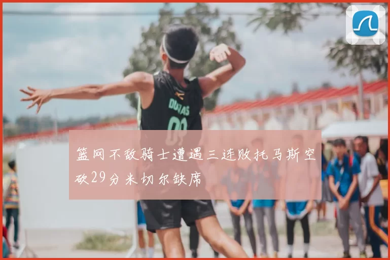 篮网不敌骑士遭遇三连败托马斯空砍29分米切尔缺席