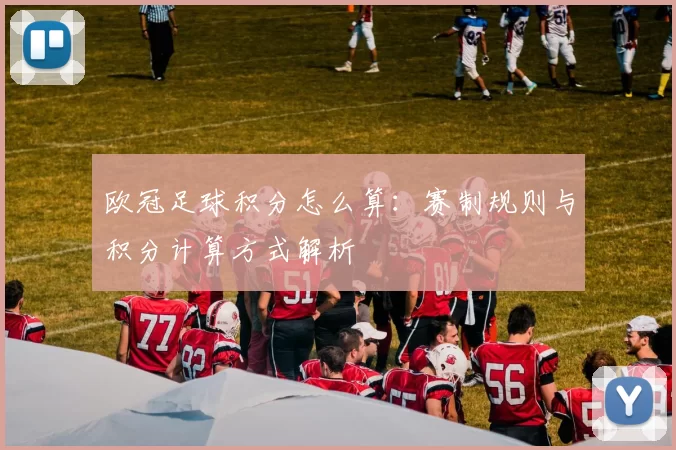 欧冠足球积分怎么算:赛制规则与积分计算方式解析