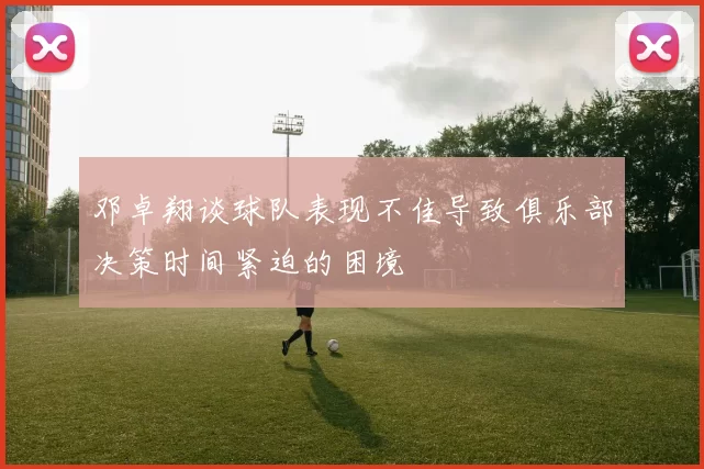 邓卓翔谈球队表现不佳导致俱乐部决策时间紧迫的困境