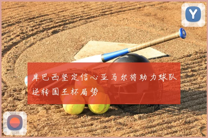 库巴西坚定信心亚马尔将助力球队逆转国王杯局势