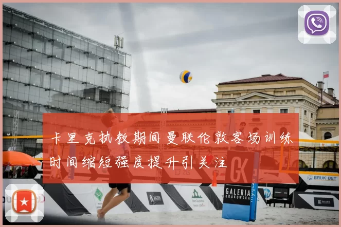 卡里克执教期间曼联伦敦客场训练时间缩短强度提升引关注