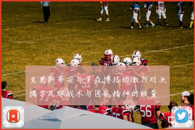 克里斯蒂安与罗森博格的激烈对决揭示足球战术与团队精神的较量