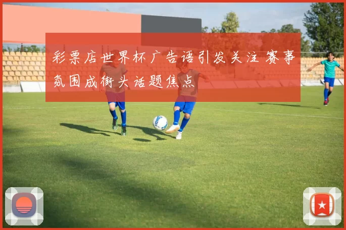 彩票店世界杯广告语引发关注 赛事氛围成街头话题焦点