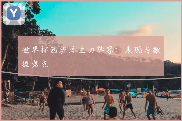 世界杯西班牙主力阵容:表现与数据盘点