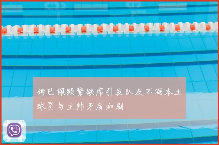 姆巴佩频繁缺席引发队友不满本土球员与主帅矛盾加剧