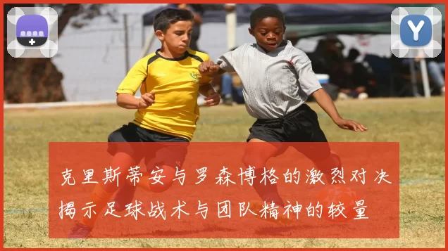 克里斯蒂安与罗森博格的激烈对决揭示足球战术与团队精神的较量
