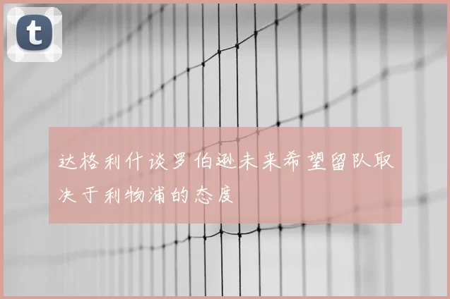 达格利什谈罗伯逊未来希望留队取决于利物浦的态度