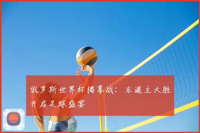 俄罗斯世界杯揭幕战：东道主大胜开启足球盛宴