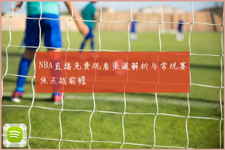 NBA直播免费观看渠道解析与常规赛焦点战前瞻