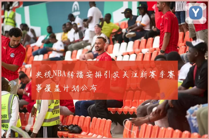 央视NBA转播安排引发关注新赛季赛事覆盖计划公布